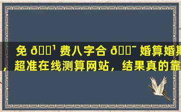 免 🌹 费八字合 🐯 婚算婚期，超准在线测算网站，结果真的靠谱吗